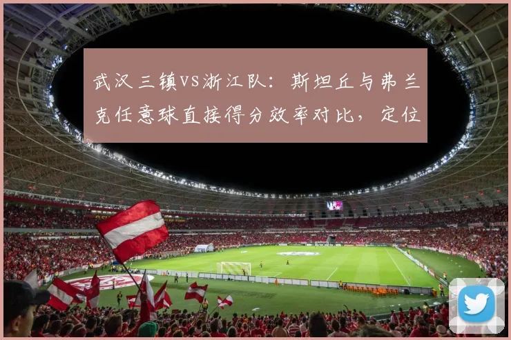 武汉三镇vs浙江队：斯坦丘与弗兰克任意球直接得分效率对比，定位球核武器比拼。