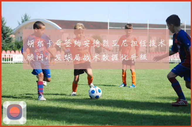 胡尔卡奇签约安德烈亚尼担任技术顾问，发球局战术数据化升级