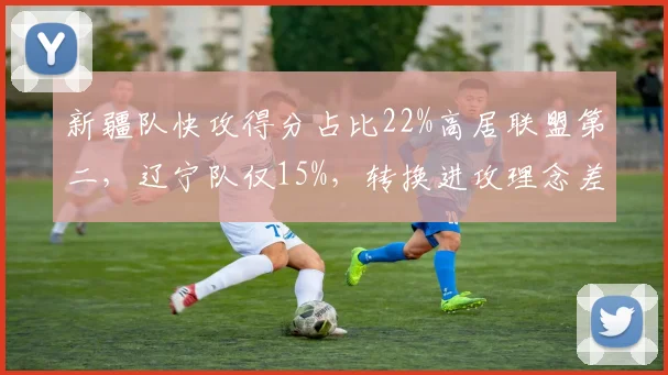 新疆队快攻得分占比22%高居联盟第二,辽宁队仅15%,转换进攻理念差异
