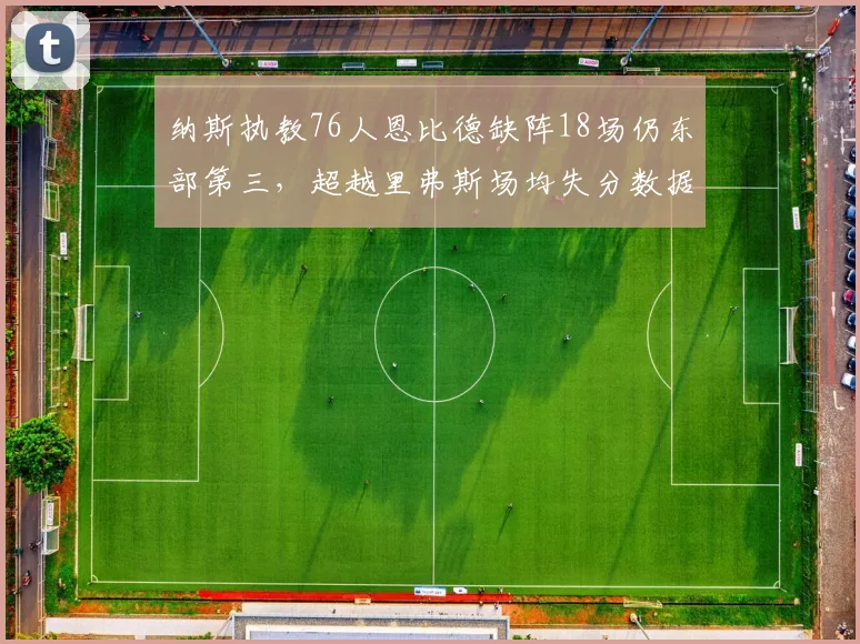 纳斯执教76人恩比德缺阵18场仍东部第三，超越里弗斯场均失分数据