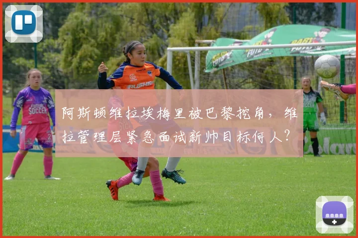 阿斯顿维拉埃梅里被巴黎挖角，维拉管理层紧急面试新帅目标何人？