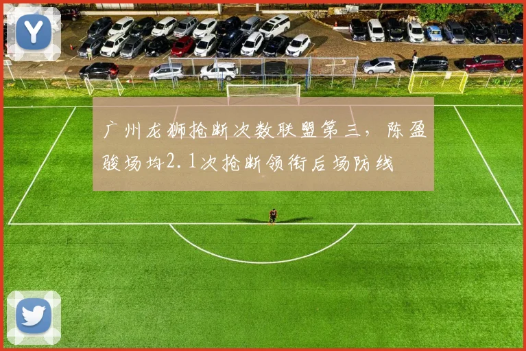 广州龙狮抢断次数联盟第三,陈盈骏场均2.1次抢断领衔后场防线