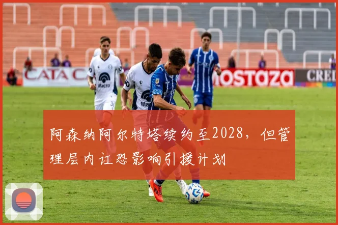 阿森纳阿尔特塔续约至2028，但管理层内讧恐影响引援计划