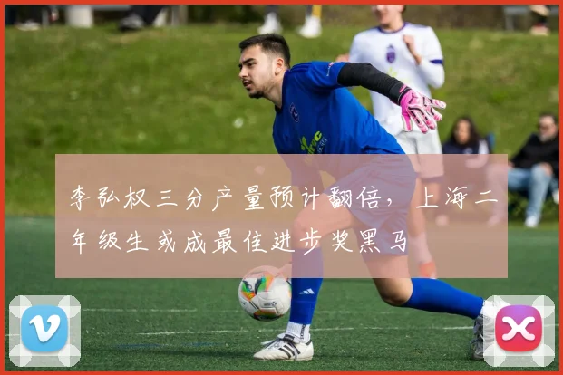 李弘权三分产量预计翻倍,上海二年级生或成最佳进步奖黑马